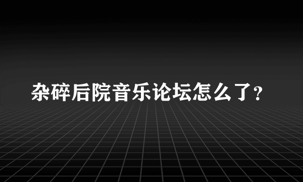 杂碎后院音乐论坛怎么了？