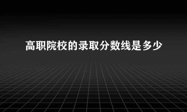 高职院校的录取分数线是多少