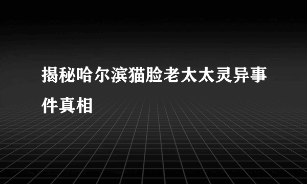 揭秘哈尔滨猫脸老太太灵异事件真相