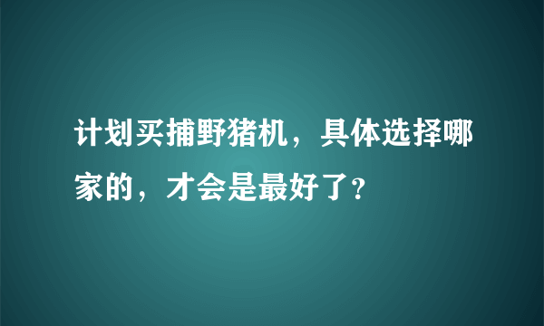 计划买捕野猪机，具体选择哪家的，才会是最好了？