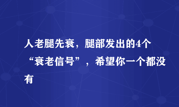 人老腿先衰，腿部发出的4个“衰老信号”，希望你一个都没有