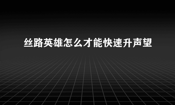 丝路英雄怎么才能快速升声望