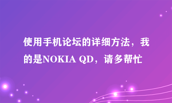 使用手机论坛的详细方法，我的是NOKIA QD，请多帮忙