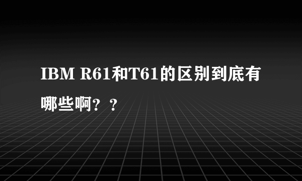 IBM R61和T61的区别到底有哪些啊？？