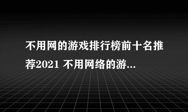 不用网的游戏排行榜前十名推荐2021 不用网络的游戏有哪些