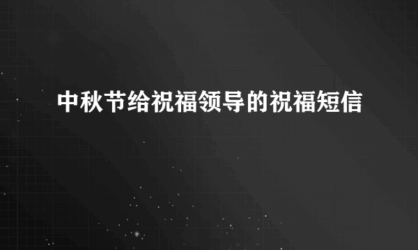 中秋节给祝福领导的祝福短信