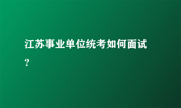 江苏事业单位统考如何面试 ？