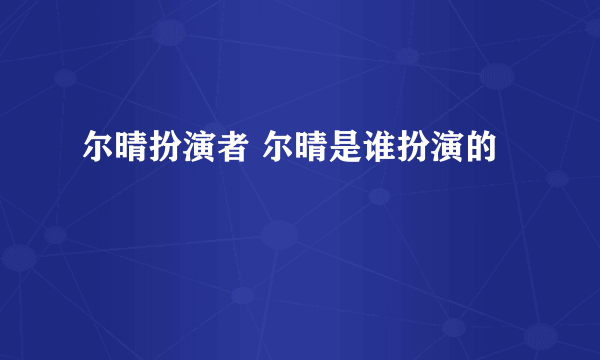 尔晴扮演者 尔晴是谁扮演的