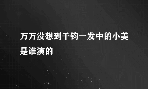 万万没想到千钧一发中的小美是谁演的