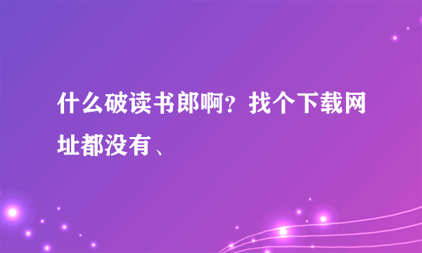 什么破读书郎啊？找个下载网址都没有、