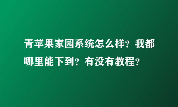 青苹果家园系统怎么样？我都哪里能下到？有没有教程？