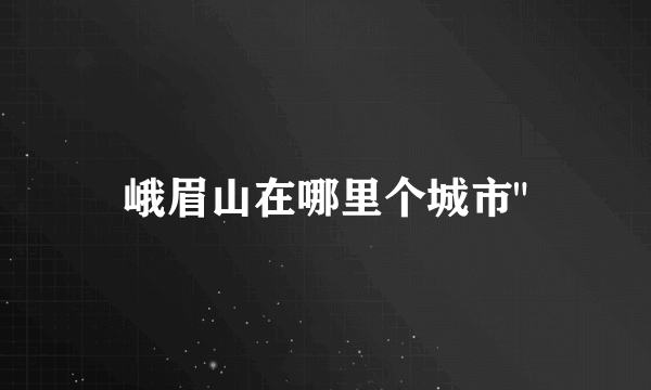 峨眉山在哪里个城市