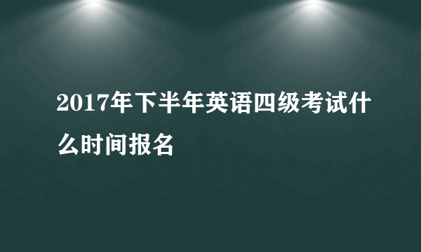 2017年下半年英语四级考试什么时间报名