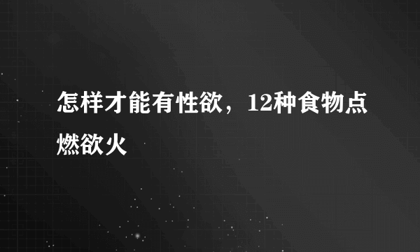 怎样才能有性欲，12种食物点燃欲火