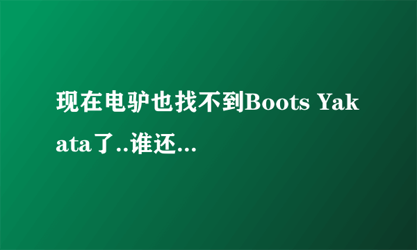 现在电驴也找不到Boots Yakata了..谁还有什么办法帮下.