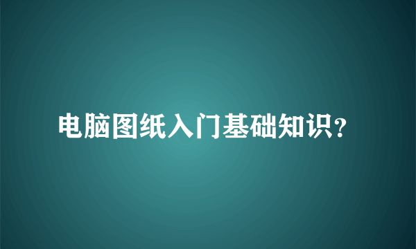 电脑图纸入门基础知识？