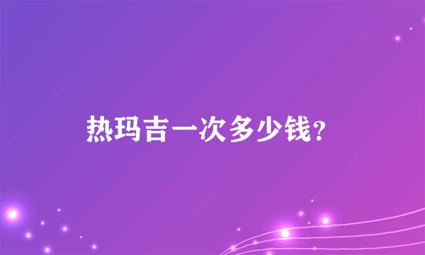 热玛吉一次多少钱？