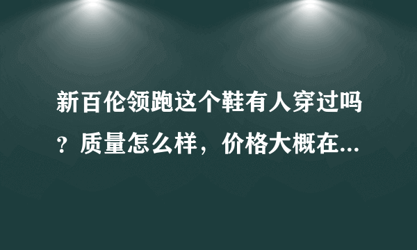 新百伦领跑这个鞋有人穿过吗？质量怎么样，价格大概在多少以内？