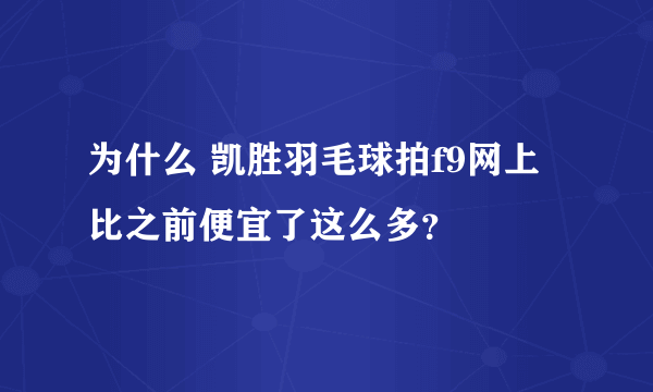 为什么 凯胜羽毛球拍f9网上比之前便宜了这么多？