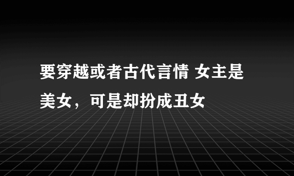 要穿越或者古代言情 女主是美女，可是却扮成丑女