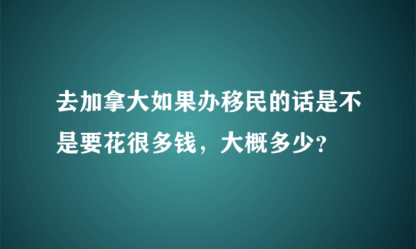 去加拿大如果办移民的话是不是要花很多钱，大概多少？