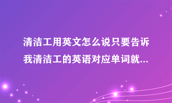 清洁工用英文怎么说只要告诉我清洁工的英语对应单词就可以了.