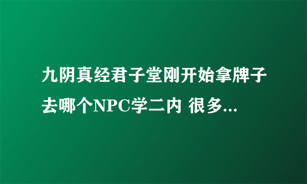 九阴真经君子堂刚开始拿牌子去哪个NPC学二内 很多人都说去NPC那换 要么就是告诉一些拿书页换书页的地方