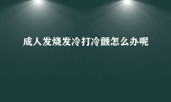 成人发烧发冷打冷颤怎么办呢