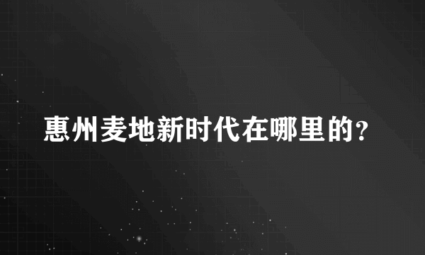 惠州麦地新时代在哪里的？