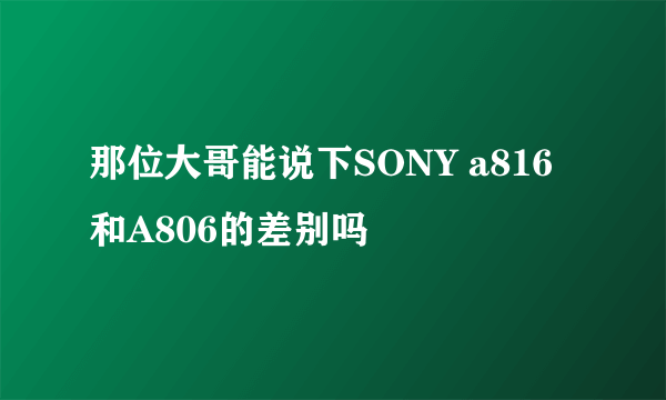 那位大哥能说下SONY a816  和A806的差别吗