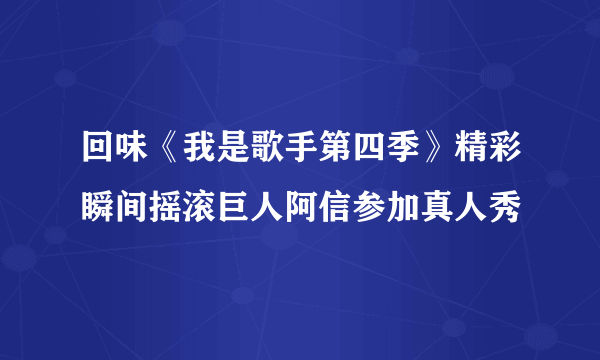 回味《我是歌手第四季》精彩瞬间摇滚巨人阿信参加真人秀