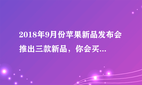 2018年9月份苹果新品发布会推出三款新品，你会买吗？为什么？