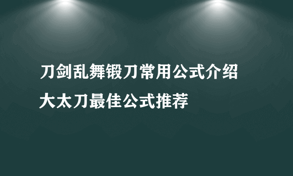 刀剑乱舞锻刀常用公式介绍 大太刀最佳公式推荐