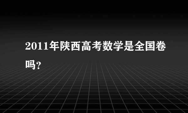 2011年陕西高考数学是全国卷吗？