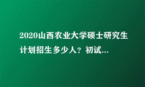 2020山西农业大学硕士研究生计划招生多少人？初试时间在什么时候？