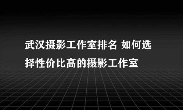 武汉摄影工作室排名 如何选择性价比高的摄影工作室