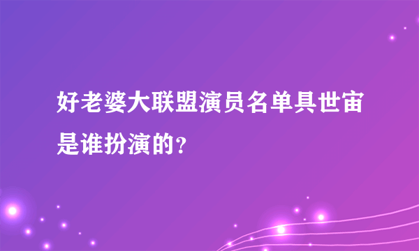 好老婆大联盟演员名单具世宙是谁扮演的？