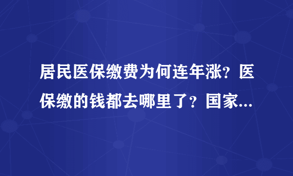 居民医保缴费为何连年涨？医保缴的钱都去哪里了？国家医保局回应