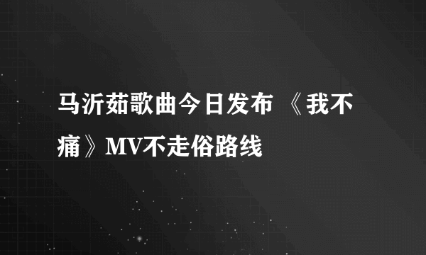 马沂茹歌曲今日发布 《我不痛》MV不走俗路线