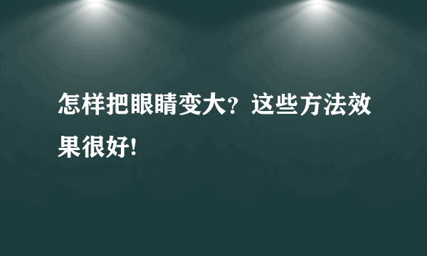 怎样把眼睛变大？这些方法效果很好!