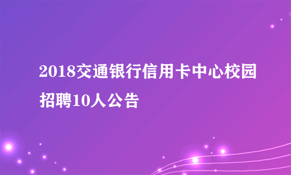 2018交通银行信用卡中心校园招聘10人公告