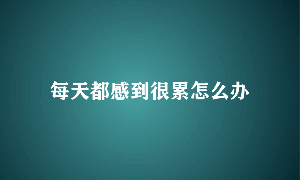 每天都感到很累怎么办