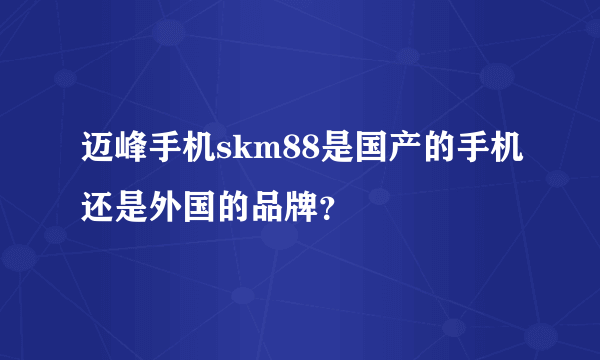 迈峰手机skm88是国产的手机还是外国的品牌？