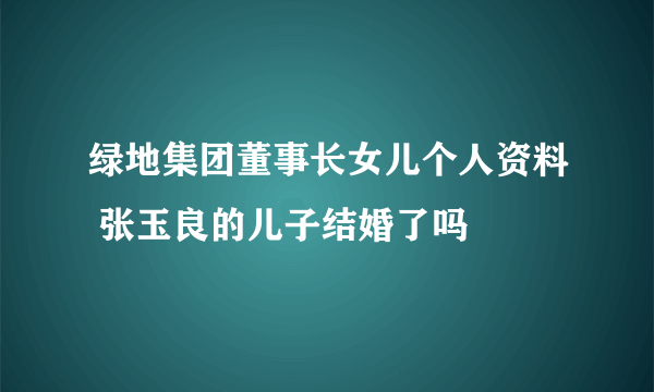 绿地集团董事长女儿个人资料 张玉良的儿子结婚了吗