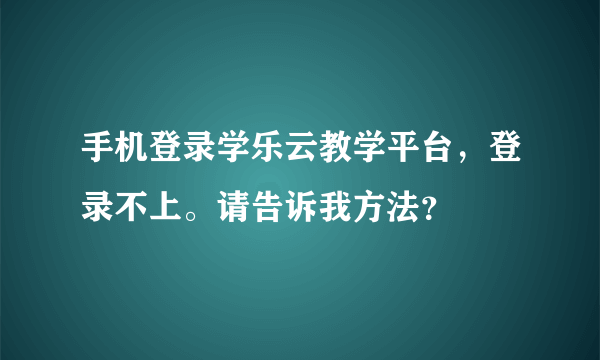 手机登录学乐云教学平台，登录不上。请告诉我方法？