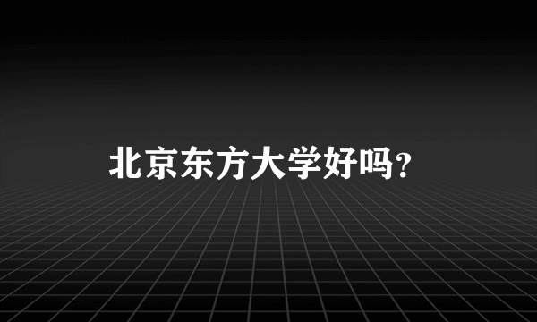 北京东方大学好吗？