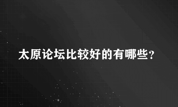 太原论坛比较好的有哪些？