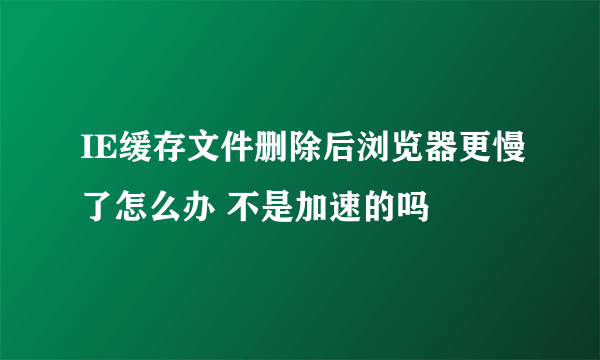 IE缓存文件删除后浏览器更慢了怎么办 不是加速的吗