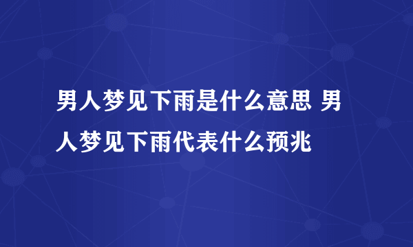 男人梦见下雨是什么意思 男人梦见下雨代表什么预兆