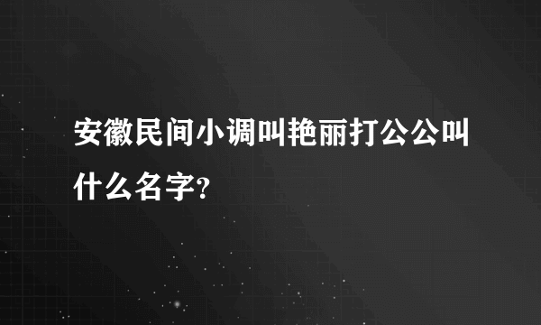 安徽民间小调叫艳丽打公公叫什么名字？